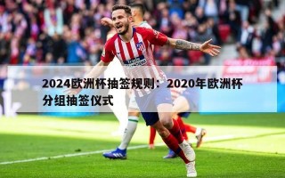 2024欧洲杯抽签规则：2020年欧洲杯分组抽签仪式