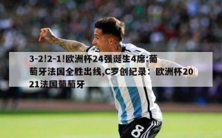 3-2!2-1!欧洲杯24强诞生4席:葡萄牙法国全胜出线,C罗创纪录：欧洲杯2021法国葡萄牙