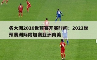 各大洲2026世预赛开赛时间：2022世预赛洲际附加赛亚洲南美