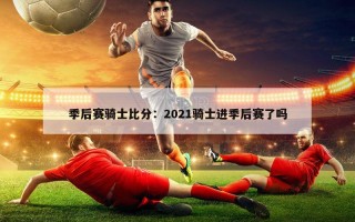 季后赛骑士比分：2021骑士进季后赛了吗