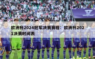 欧洲杯2024冠军决赛赛程：欧洲杯2021决赛时间表