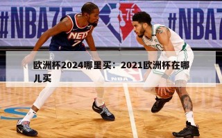 欧洲杯2024哪里买：2021欧洲杯在哪儿买