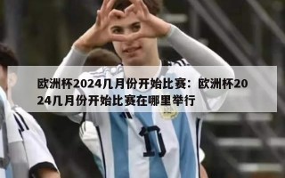 欧洲杯2024几月份开始比赛：欧洲杯2024几月份开始比赛在哪里举行