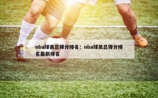 nba球员总得分排名：nba球员总得分排名最新排名