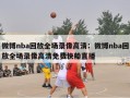 微博nba回放全场录像高清：微博nba回放全场录像高清免费快船直播