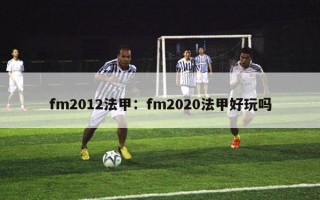 fm2012法甲：fm2020法甲好玩吗