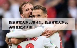 欧洲杯意大利vs英格兰：欧洲杯意大利vs英格兰比分预测