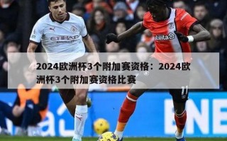 2024欧洲杯3个附加赛资格：2024欧洲杯3个附加赛资格比赛