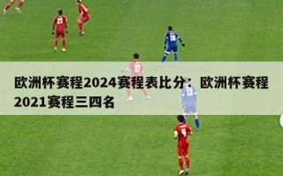 欧洲杯赛程2024赛程表比分：欧洲杯赛程2021赛程三四名