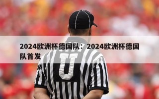 2024欧洲杯德国队：2024欧洲杯德国队首发