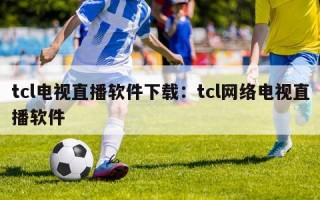 tcl电视直播软件下载：tcl网络电视直播软件