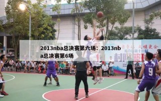 2013nba总决赛第六场：2013nba总决赛第6场