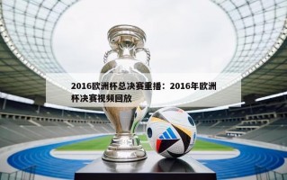 2016欧洲杯总决赛重播：2016年欧洲杯决赛视频回放