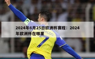 2024年6月25日欧洲杯赛程：2024年欧洲杯在哪里