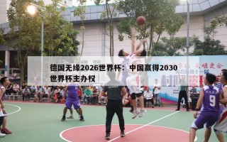 德国无缘2026世界杯：中国赢得2030世界杯主办权