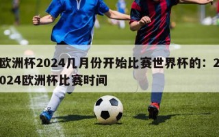 欧洲杯2024几月份开始比赛世界杯的：2024欧洲杯比赛时间