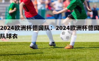 2024欧洲杯德国队：2024欧洲杯德国队球衣