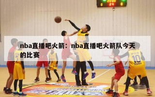 nba直播吧火箭：nba直播吧火箭队今天的比赛