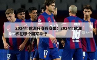 2024年欧洲杯赛程赛果：2024年欧洲杯在哪个国家举行