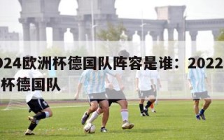 2024欧洲杯德国队阵容是谁：2022欧洲杯德国队