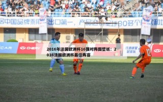 2016年法国欧洲杯16强对阵图壁纸：2016法国欧洲杯最佳阵容