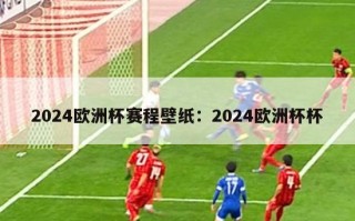 2024欧洲杯赛程壁纸：2024欧洲杯杯