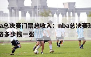 nba总决赛门票总收入：nba总决赛球票价格多少钱一张