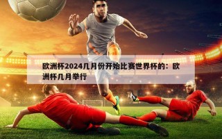 欧洲杯2024几月份开始比赛世界杯的：欧洲杯几月举行