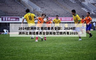 2024欧洲杯比赛结果表全部：2024欧洲杯比赛结果表全部英格兰跟丹麦2023