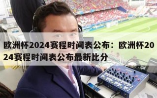 欧洲杯2024赛程时间表公布：欧洲杯2024赛程时间表公布最新比分