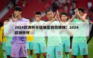 2024欧洲杯分组抽签回放视频：2024欧洲杯杯