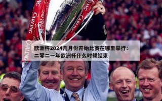 欧洲杯2024几月份开始比赛在哪里举行：二零二一年欧洲杯什么时候结束