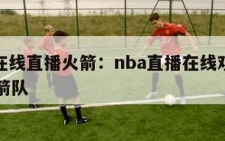 nba在线直播火箭：nba直播在线观看免费火箭队