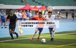 2024欧洲杯预选赛积分榜单：欧洲杯2024在哪个国家