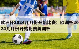 欧洲杯2024几月份开始比赛：欧洲杯2024几月份开始比赛美洲杯