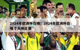 2024年欧洲杯在哪：2024年欧洲杯在哪个大州比赛