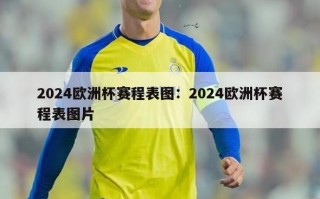 2024欧洲杯赛程表图：2024欧洲杯赛程表图片