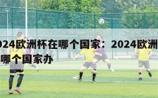 2024欧洲杯在哪个国家：2024欧洲杯在哪个国家办