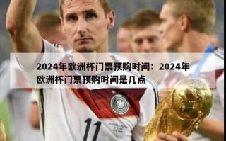 2024年欧洲杯门票预购时间：2024年欧洲杯门票预购时间是几点