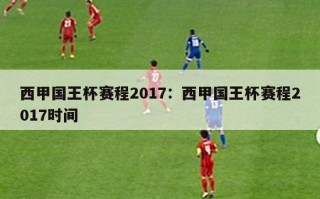 西甲国王杯赛程2017：西甲国王杯赛程2017时间