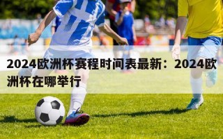 2024欧洲杯赛程时间表最新：2024欧洲杯在哪举行