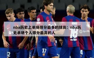 nba历史上单场得分最多的球员：nba历史单场个人得分最高的人