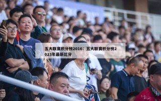 五大联赛积分榜2016：五大联赛积分榜2023年最新比分