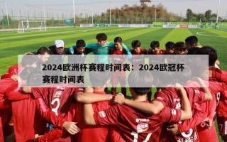 2024欧洲杯赛程时间表：2024欧冠杯赛程时间表