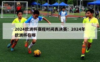 2024欧洲杯赛程时间表决赛：2024年欧洲杯在哪