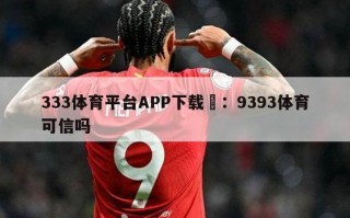 333体育平台APP下载	：9393体育可信吗