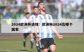 2024欧洲杯进球：欧洲杯2024在哪个国家