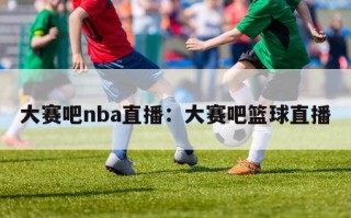 大赛吧nba直播：大赛吧篮球直播