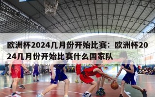 欧洲杯2024几月份开始比赛：欧洲杯2024几月份开始比赛什么国家队