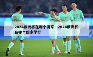 2024欧洲杯在哪个国家：2024欧洲杯在哪个国家举行